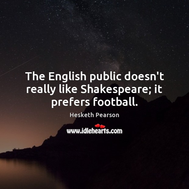 The English public doesn’t really like Shakespeare; it prefers football. Hesketh Pearson Picture Quote