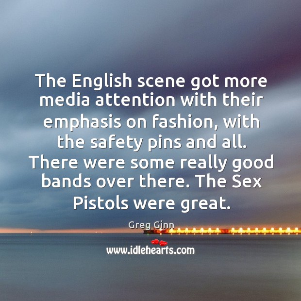 The english scene got more media attention with their emphasis on fashion, with the Greg Ginn Picture Quote