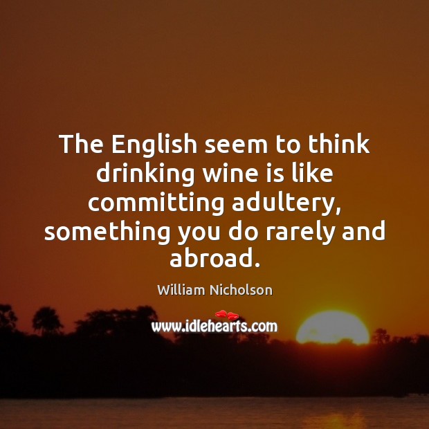 The English seem to think drinking wine is like committing adultery, something William Nicholson Picture Quote