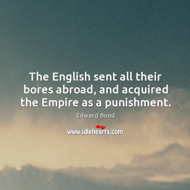 The english sent all their bores abroad, and acquired the empire as a punishment. Edward Bond Picture Quote