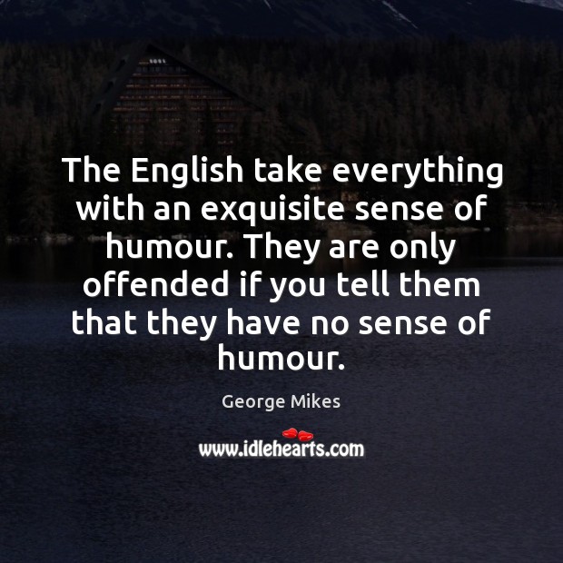The English take everything with an exquisite sense of humour. They are George Mikes Picture Quote