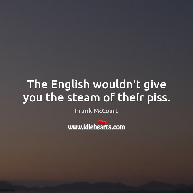 The English wouldn’t give you the steam of their piss. Frank McCourt Picture Quote