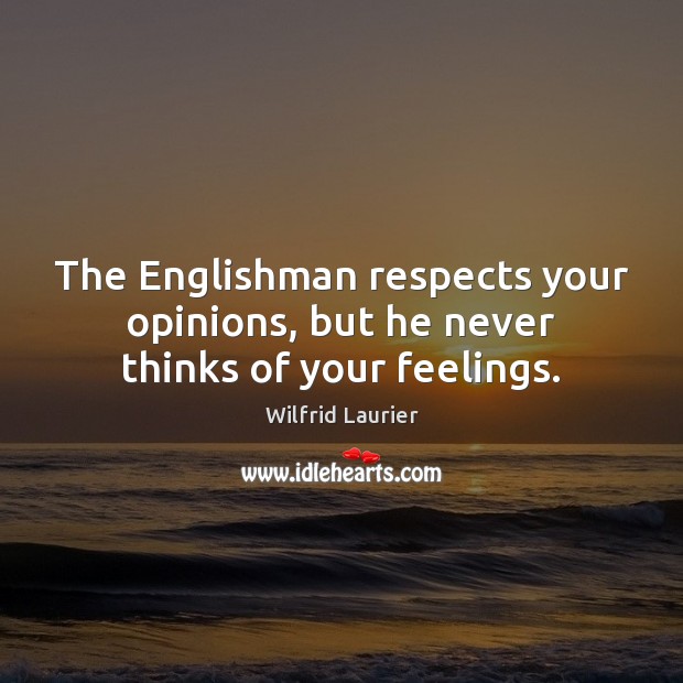 The Englishman respects your opinions, but he never thinks of your feelings. Wilfrid Laurier Picture Quote
