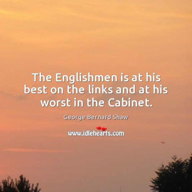 The Englishmen is at his best on the links and at his worst in the Cabinet. George Bernard Shaw Picture Quote