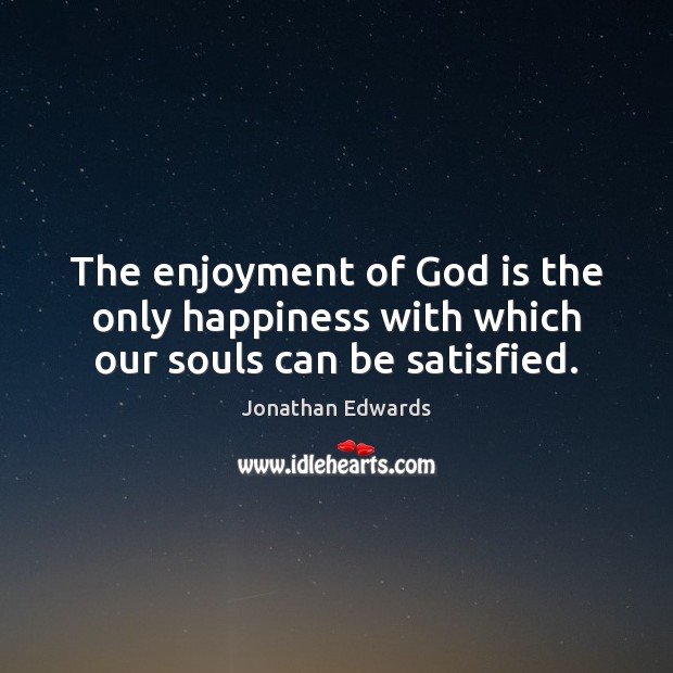 The enjoyment of God is the only happiness with which our souls can be satisfied. Jonathan Edwards Picture Quote