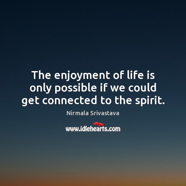 The enjoyment of life is only possible if we could get connected to the spirit. Nirmala Srivastava Picture Quote