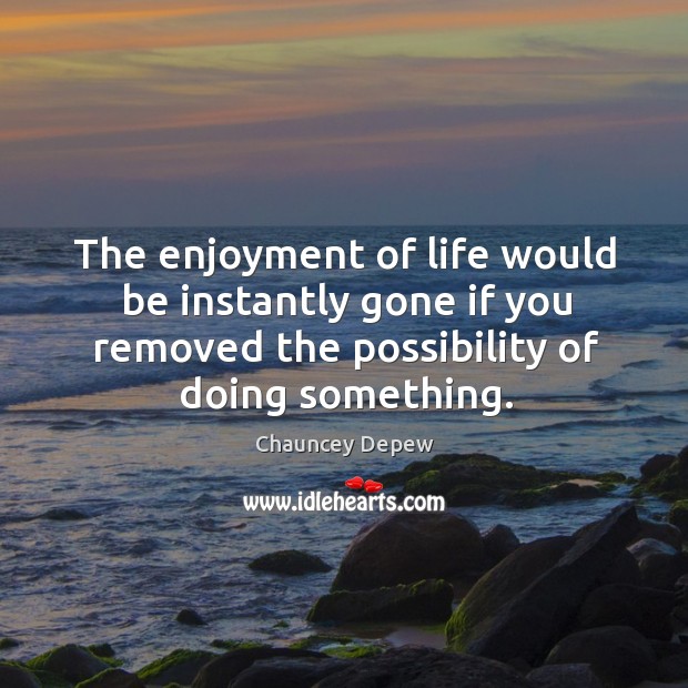 The enjoyment of life would be instantly gone if you removed the possibility of doing something. Image