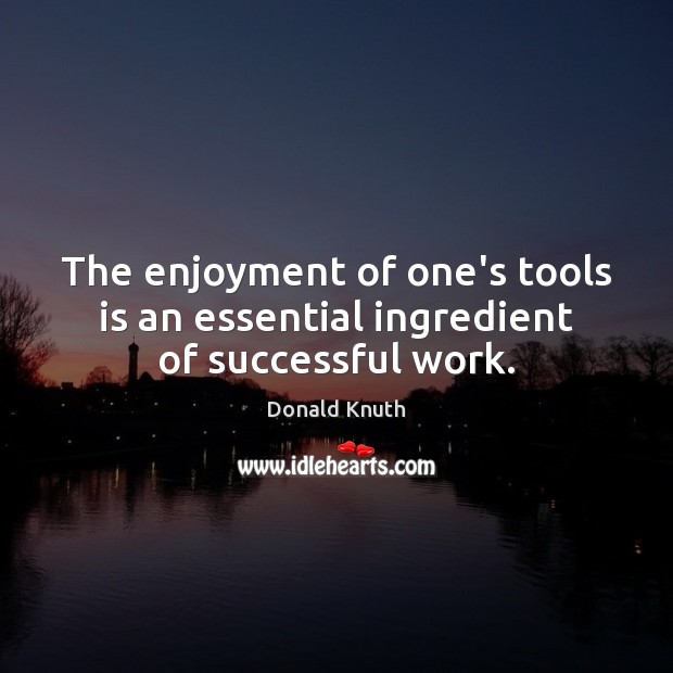The enjoyment of one’s tools is an essential ingredient of successful work. Donald Knuth Picture Quote