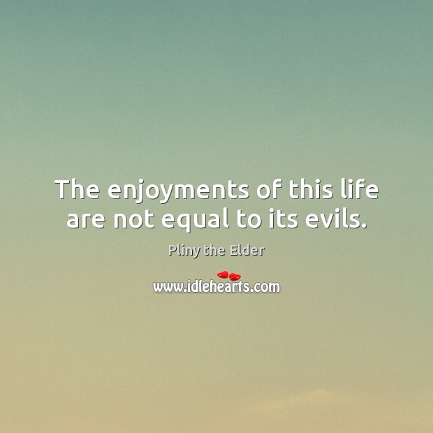 The enjoyments of this life are not equal to its evils. Pliny the Elder Picture Quote