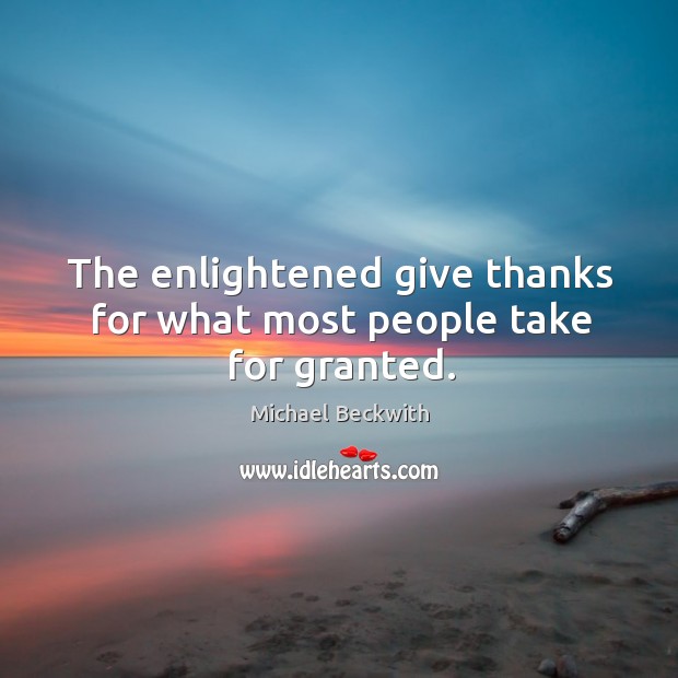 The enlightened give thanks for what most people take for granted. Michael Beckwith Picture Quote