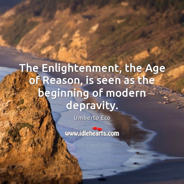 The Enlightenment, the Age of Reason, is seen as the beginning of modern depravity. Umberto Eco Picture Quote