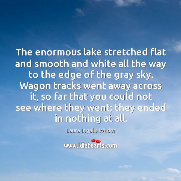 The enormous lake stretched flat and smooth and white all the way to the edge of the gray sky. Laura Ingalls Wilder Picture Quote