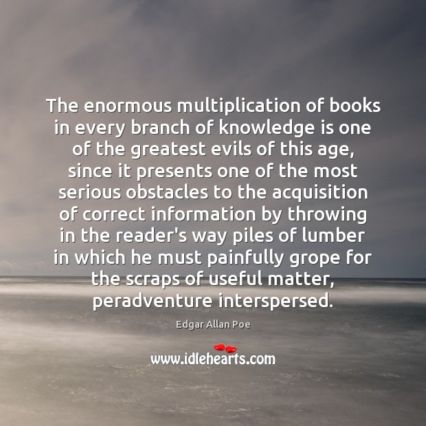 The enormous multiplication of books in every branch of knowledge is one 