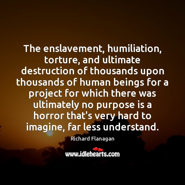 The enslavement, humiliation, torture, and ultimate destruction of thousands upon thousands of Richard Flanagan Picture Quote