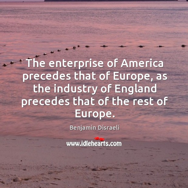The enterprise of America precedes that of Europe, as the industry of Benjamin Disraeli Picture Quote