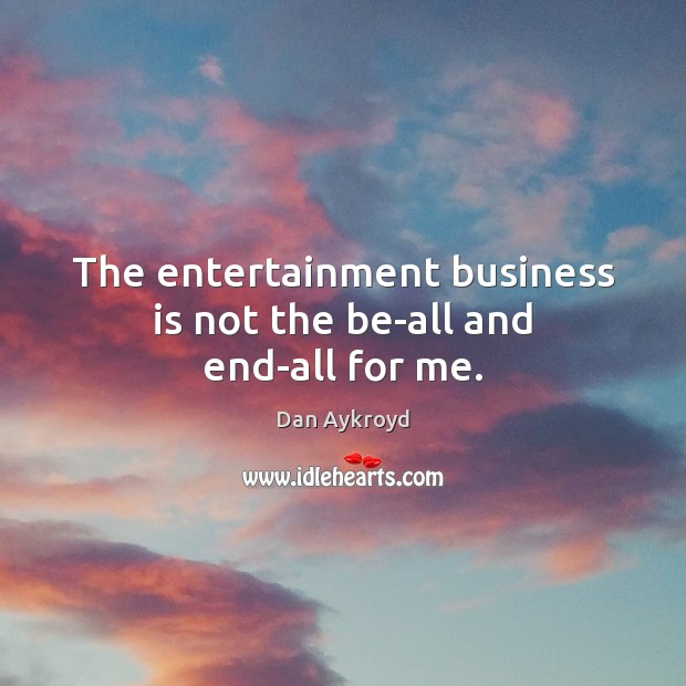 The entertainment business is not the be-all and end-all for me. Dan Aykroyd Picture Quote