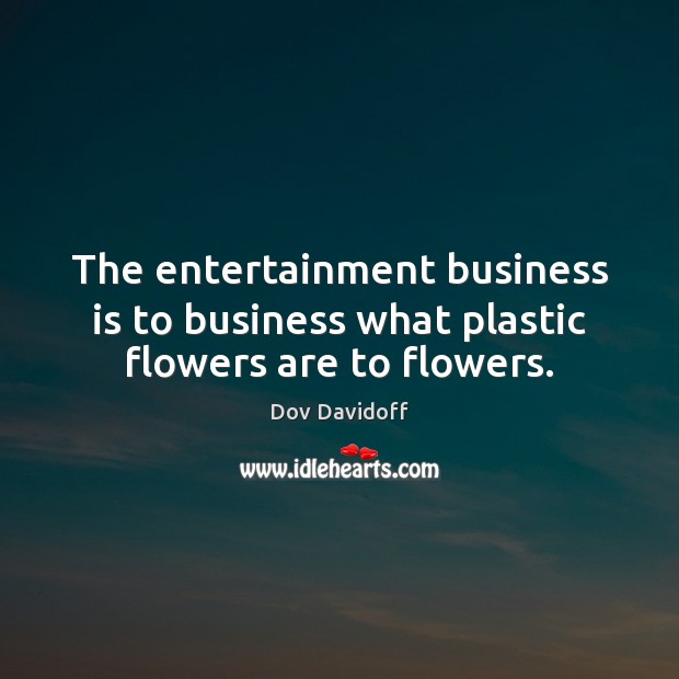 The entertainment business is to business what plastic flowers are to flowers. Dov Davidoff Picture Quote