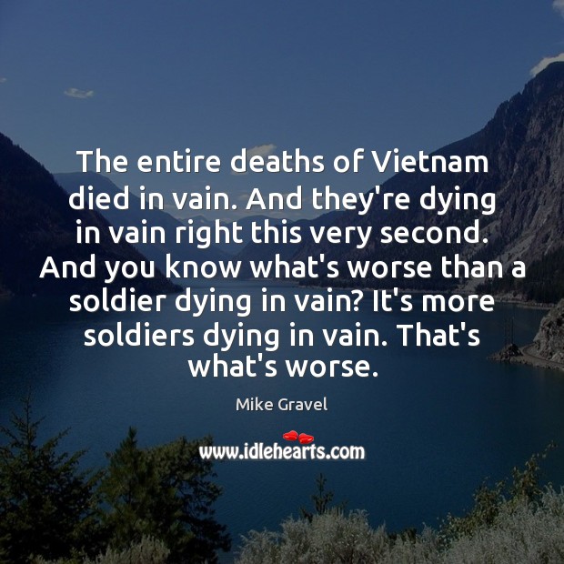 The entire deaths of Vietnam died in vain. And they’re dying in Mike Gravel Picture Quote