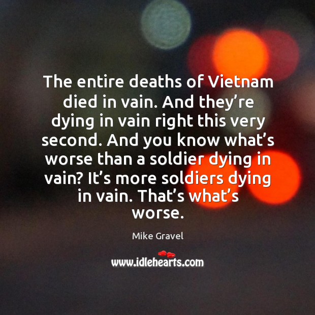 The entire deaths of vietnam died in vain. And they’re dying in vain right this very second. Mike Gravel Picture Quote