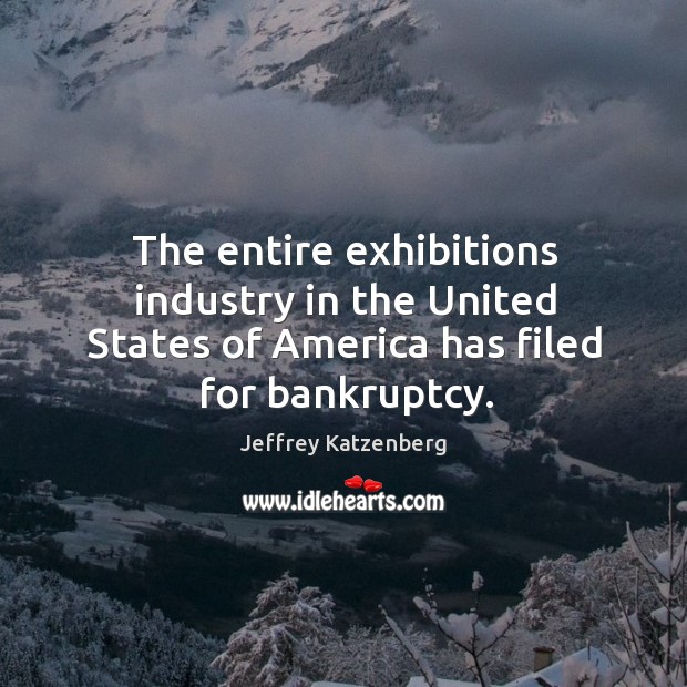 The entire exhibitions industry in the United States of America has filed for bankruptcy. Jeffrey Katzenberg Picture Quote