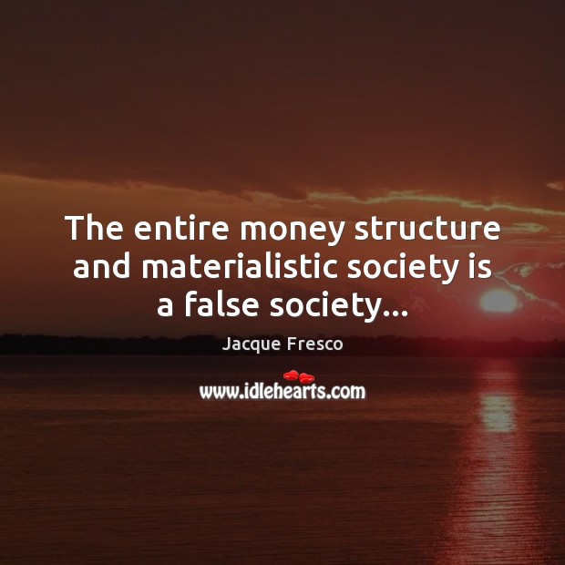 The entire money structure and materialistic society is a false society… Jacque Fresco Picture Quote