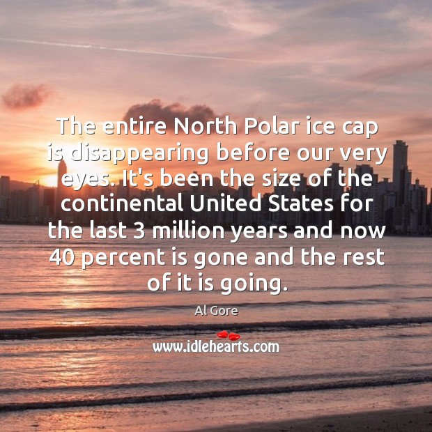 The entire North Polar ice cap is disappearing before our very eyes. Al Gore Picture Quote
