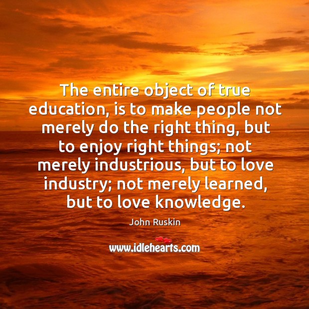 The entire object of true education, is to make people not merely do the right thing John Ruskin Picture Quote