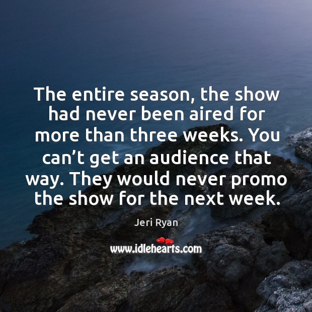 The entire season, the show had never been aired for more than three weeks. Jeri Ryan Picture Quote