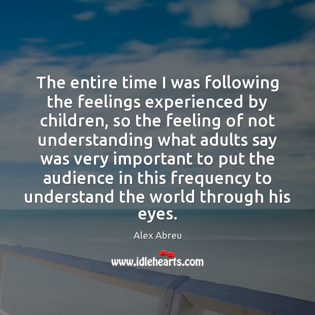 The entire time I was following the feelings experienced by children, so Alex Abreu Picture Quote
