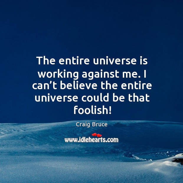 The entire universe is working against me. I can’t believe the entire universe could be that foolish! Craig Bruce Picture Quote