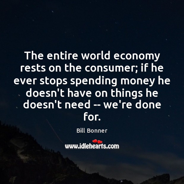 The entire world economy rests on the consumer; if he ever stops Bill Bonner Picture Quote