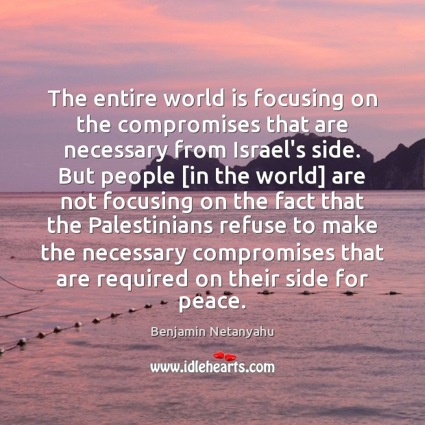 The entire world is focusing on the compromises that are necessary from Benjamin Netanyahu Picture Quote