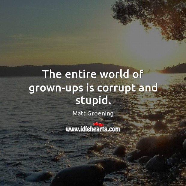 The entire world of grown-ups is corrupt and stupid. Matt Groening Picture Quote