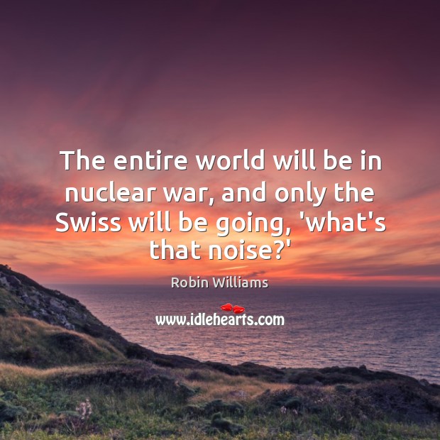 The entire world will be in nuclear war, and only the Swiss Robin Williams Picture Quote