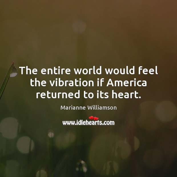 The entire world would feel the vibration if America returned to its heart. Marianne Williamson Picture Quote