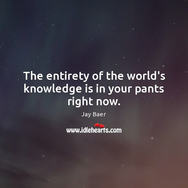 The entirety of the world’s knowledge is in your pants right now. Jay Baer Picture Quote