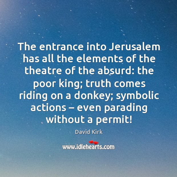 The entrance into jerusalem has all the elements of the theatre of the absurd: the poor king David Kirk Picture Quote