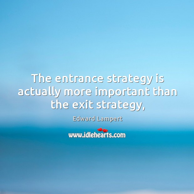 The entrance strategy is actually more important than the exit strategy, Edward Lampert Picture Quote