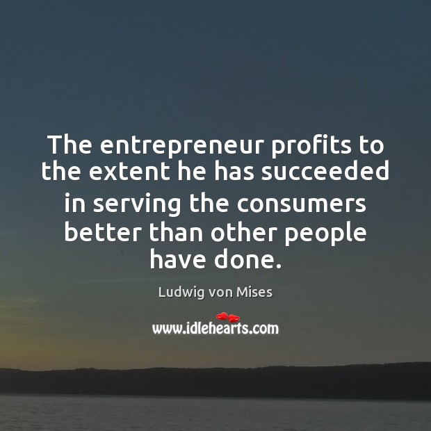 The entrepreneur profits to the extent he has succeeded in serving the Ludwig von Mises Picture Quote