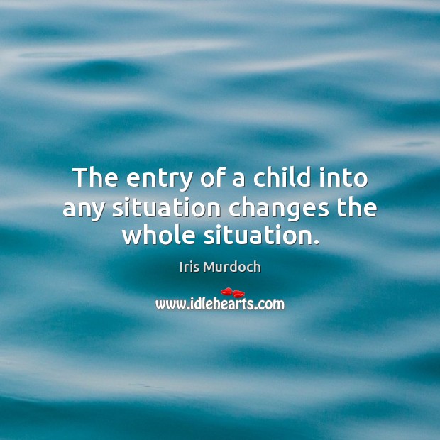 The entry of a child into any situation changes the whole situation. Iris Murdoch Picture Quote