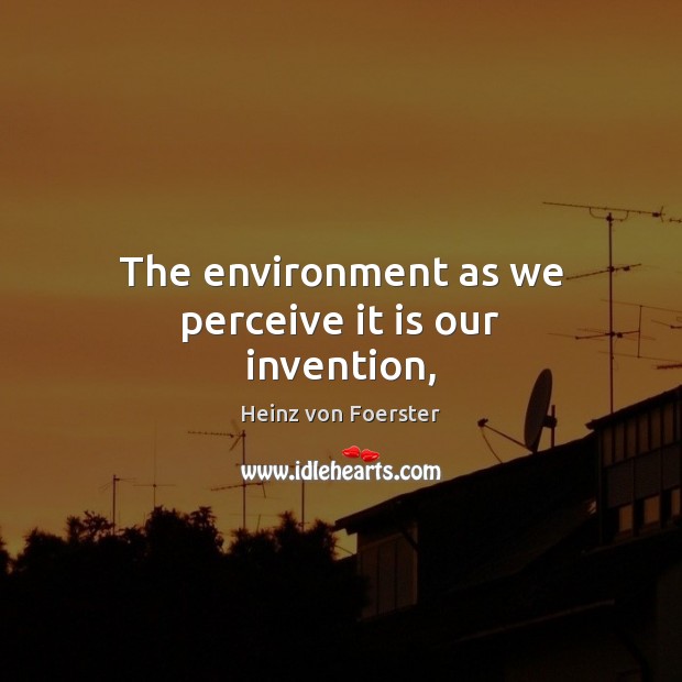 The environment as we perceive it is our invention, Heinz von Foerster Picture Quote