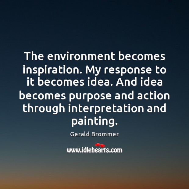 The environment becomes inspiration. My response to it becomes idea. And idea Environment Quotes Image