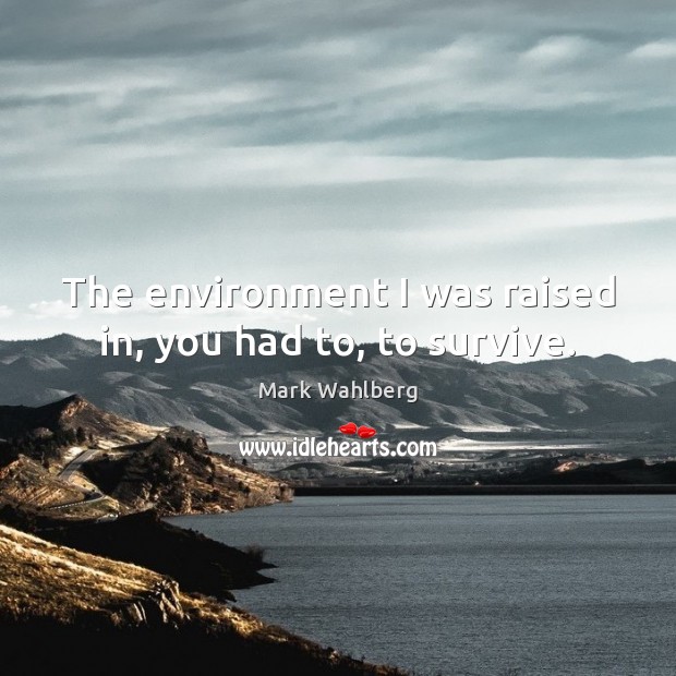 The environment I was raised in, you had to, to survive. Environment Quotes Image