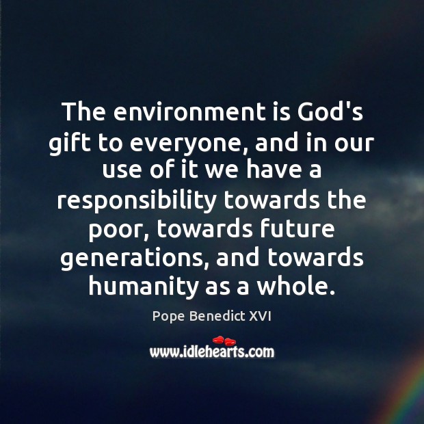 The environment is God’s gift to everyone, and in our use of Pope Benedict XVI Picture Quote