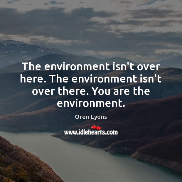 The environment isn’t over here. The environment isn’t over there. You are Oren Lyons Picture Quote