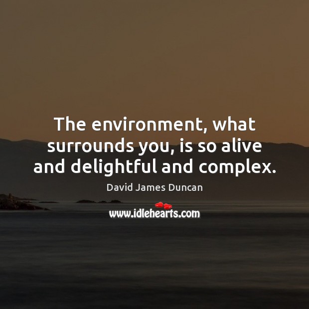 The environment, what surrounds you, is so alive and delightful and complex. David James Duncan Picture Quote