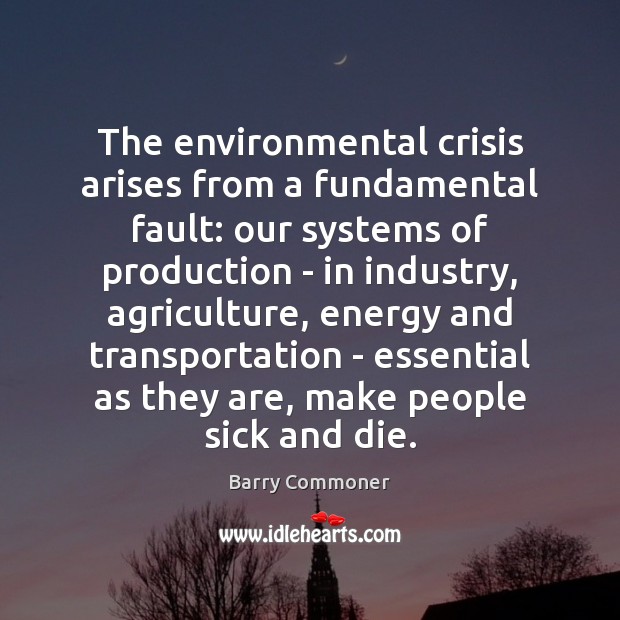 The environmental crisis arises from a fundamental fault: our systems of production Barry Commoner Picture Quote