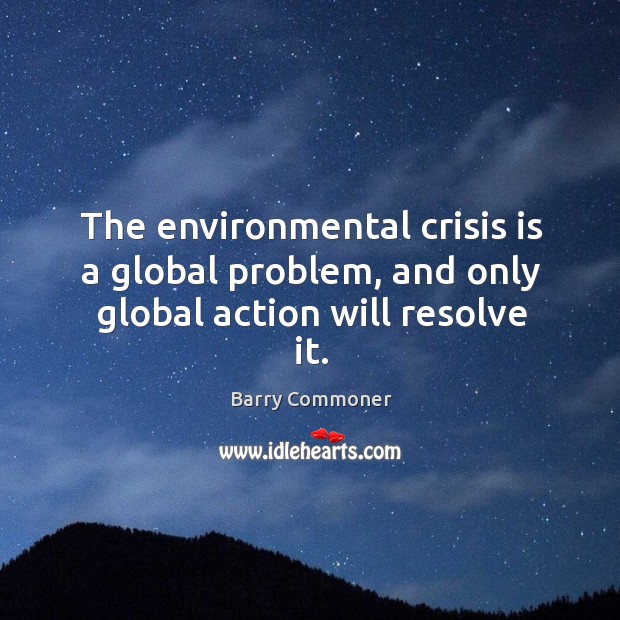 The environmental crisis is a global problem, and only global action will resolve it. Barry Commoner Picture Quote