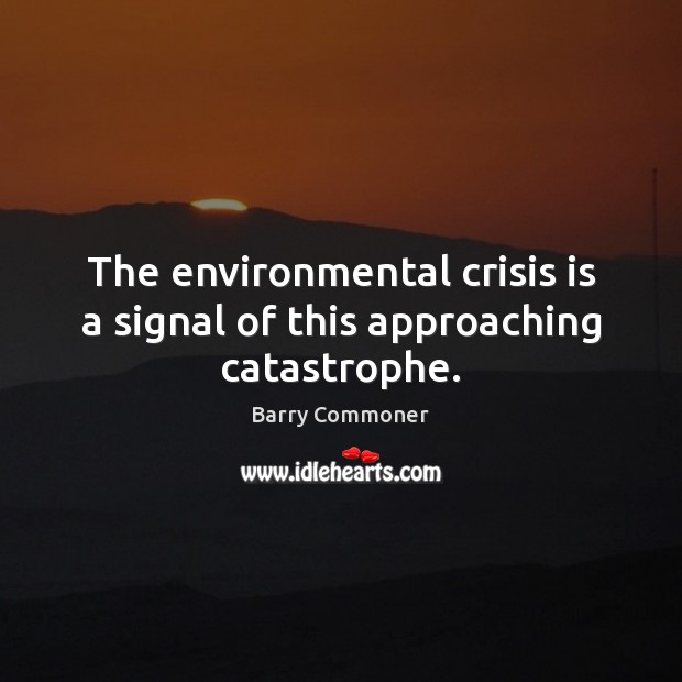 The environmental crisis is a signal of this approaching catastrophe. Barry Commoner Picture Quote