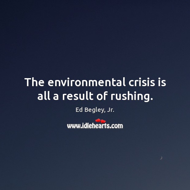 The environmental crisis is all a result of rushing. Ed Begley, Jr. Picture Quote